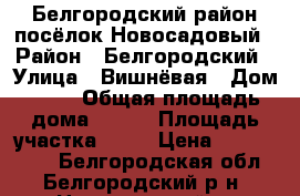 Белгородский район посёлок Новосадовый › Район ­ Белгородский › Улица ­ Вишнёвая › Дом ­ 11 › Общая площадь дома ­ 100 › Площадь участка ­ 15 › Цена ­ 5 700 000 - Белгородская обл., Белгородский р-н, Новосадовый п. Недвижимость » Дома, коттеджи, дачи продажа   . Белгородская обл.